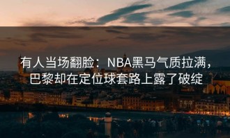 有人当场翻脸：NBA黑马气质拉满，巴黎却在定位球套路上露了破绽